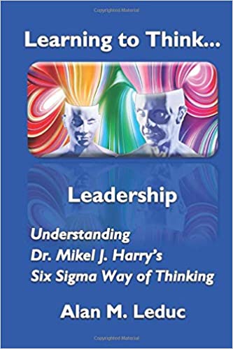 Learning to Think... Leadership: Understanding Dr. Mikel J. Harry's Six Sigma Way of Thinking